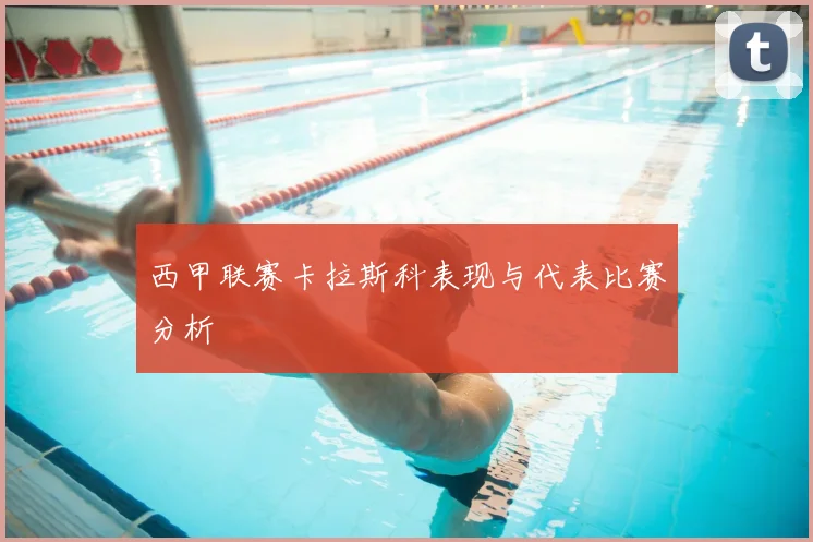 西甲联赛卡拉斯科表现与代表比赛分析