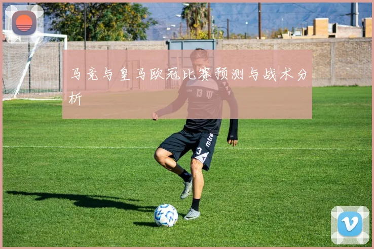 马竞与皇马欧冠比赛预测与战术分析