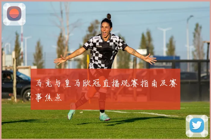 马竞与皇马欧冠直播观赛指南及赛事焦点