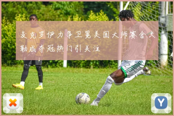 麦克罗伊力争卫冕美国大师赛舍夫勒成夺冠热门引关注