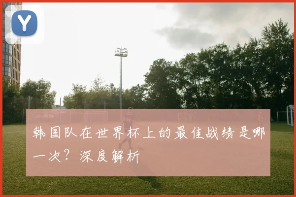 韩国队在世界杯上的最佳战绩是哪一次？深度解析
