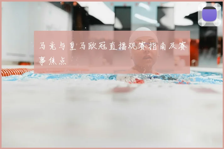 马竞与皇马欧冠直播观赛指南及赛事焦点