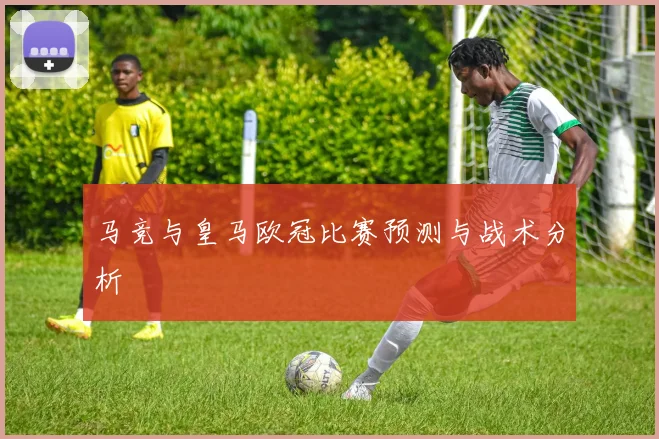 马竞与皇马欧冠比赛预测与战术分析