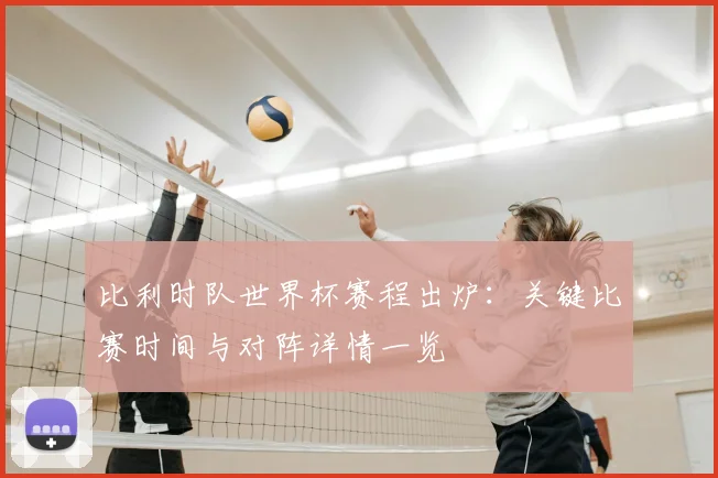 比利时队世界杯赛程出炉：关键比赛时间与对阵详情一览