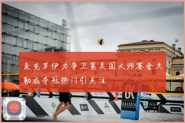 麦克罗伊力争卫冕美国大师赛舍夫勒成夺冠热门引关注
